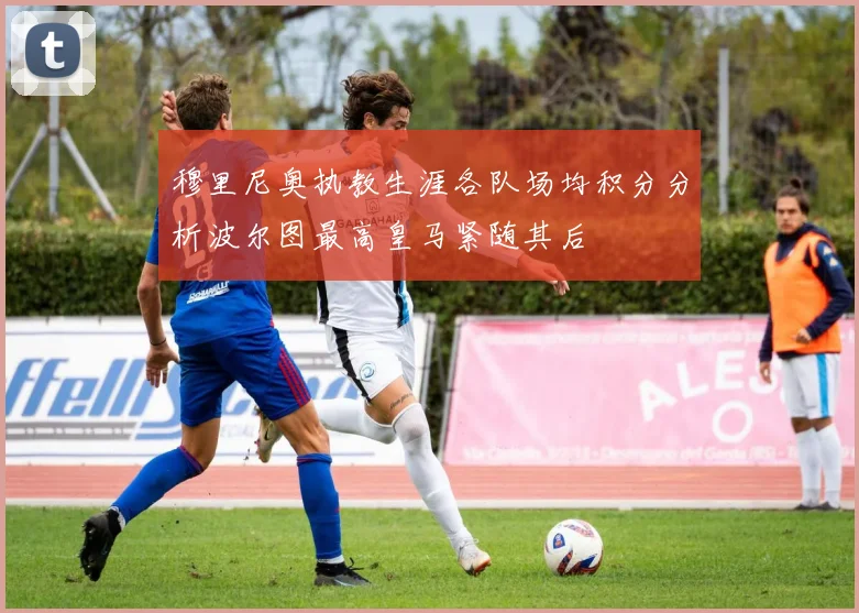 穆里尼奥执教生涯各队场均积分分析波尔图最高皇马紧随其后