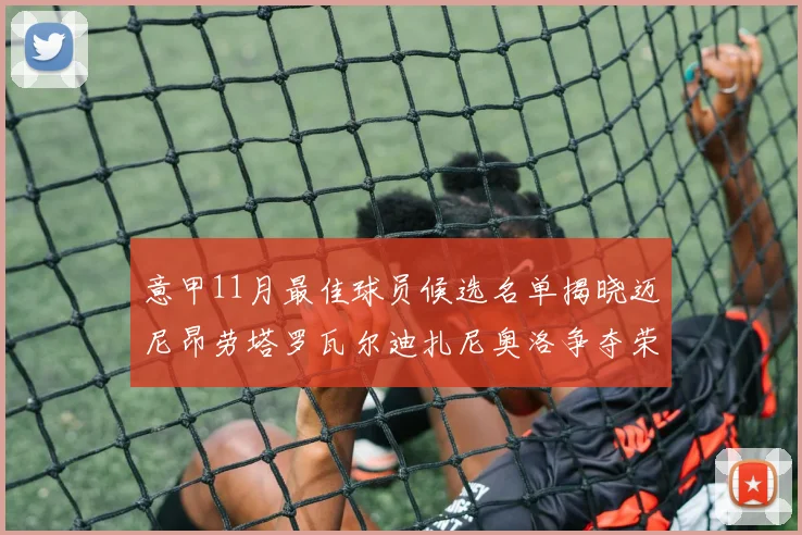 意甲11月最佳球员候选名单揭晓迈尼昂劳塔罗瓦尔迪扎尼奥洛争夺荣誉