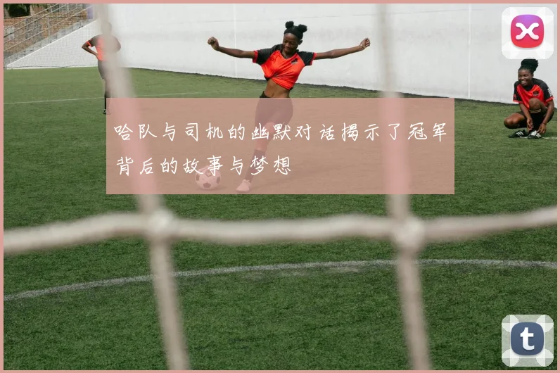 哈队与司机的幽默对话揭示了冠军背后的故事与梦想