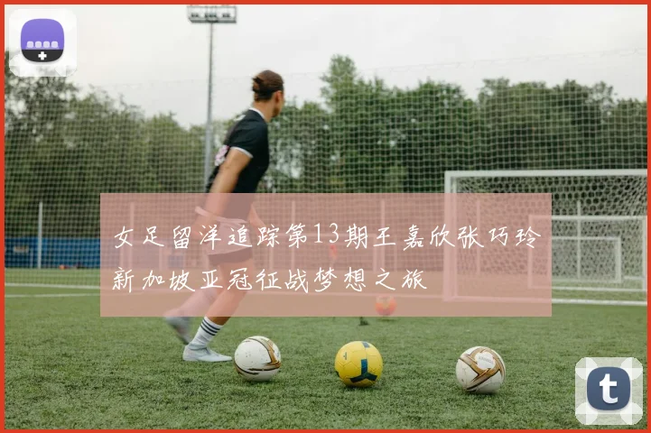 女足留洋追踪第13期王嘉欣张巧玲新加坡亚冠征战梦想之旅