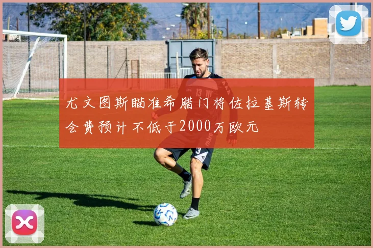 尤文图斯瞄准希腊门将佐拉基斯转会费预计不低于2000万欧元