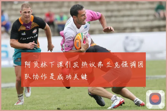 阿莫林下课引发热议弗兰克强调团队协作是成功关键