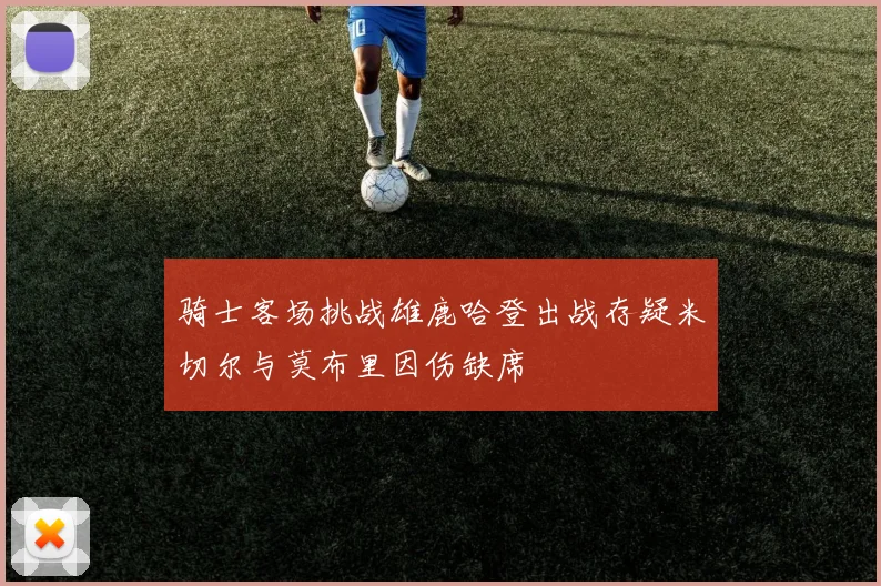 骑士客场挑战雄鹿哈登出战存疑米切尔与莫布里因伤缺席