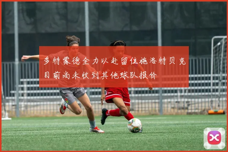 多特蒙德全力以赴留住施洛特贝克目前尚未收到其他球队报价