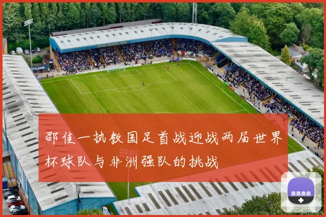 邵佳一执教国足首战迎战两届世界杯球队与非洲强队的挑战