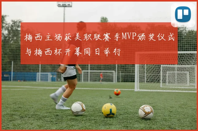 梅西主场获美职联赛季MVP颁奖仪式与梅西杯开幕同日举行