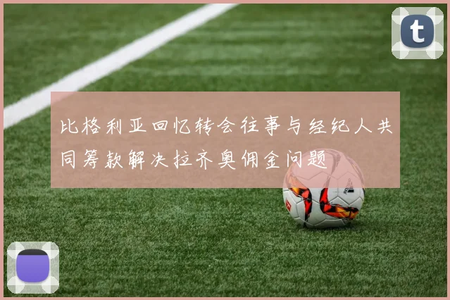 比格利亚回忆转会往事与经纪人共同筹款解决拉齐奥佣金问题