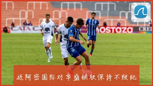 迈阿密国际对华盛顿联保持不败纪录历史交锋战绩平分秋色