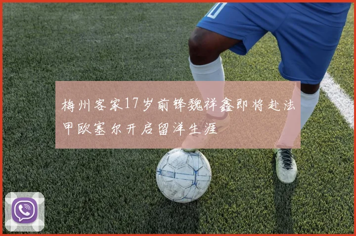 梅州客家17岁前锋魏祥鑫即将赴法甲欧塞尔开启留洋生涯