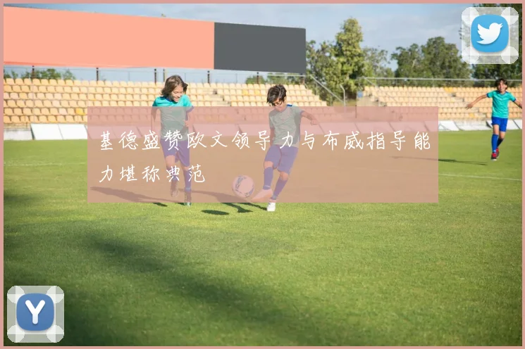 基德盛赞欧文领导力与布威指导能力堪称典范