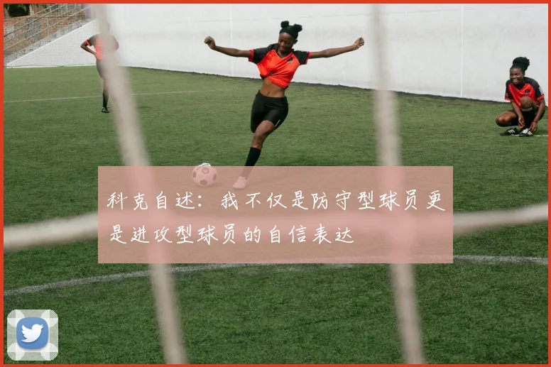 科克自述：我不仅是防守型球员更是进攻型球员的自信表达