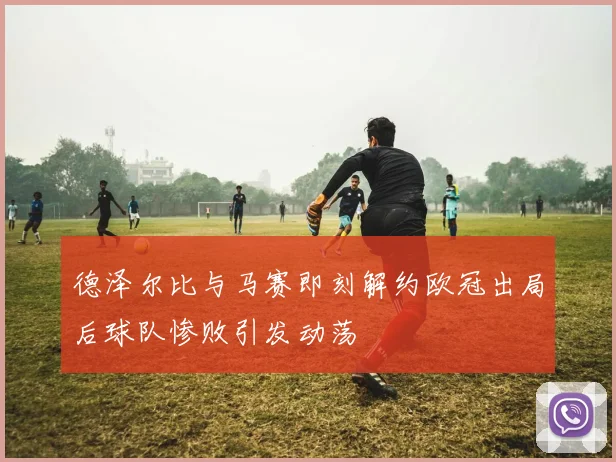 德泽尔比与马赛即刻解约欧冠出局后球队惨败引发动荡