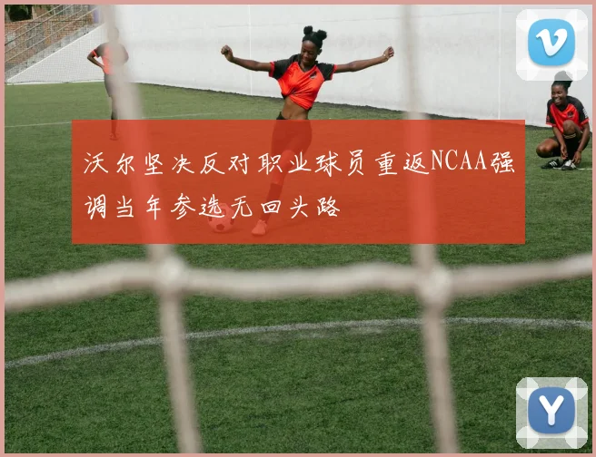 沃尔坚决反对职业球员重返NCAA强调当年参选无回头路