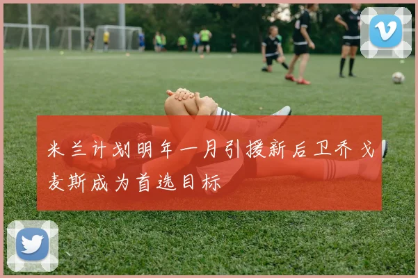 米兰计划明年一月引援新后卫乔戈麦斯成为首选目标