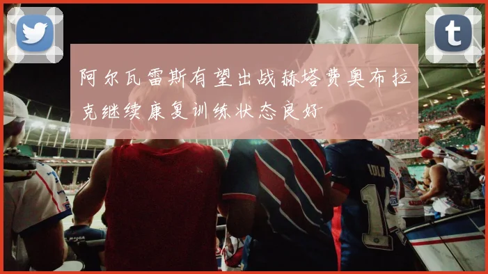阿尔瓦雷斯有望出战赫塔费奥布拉克继续康复训练状态良好