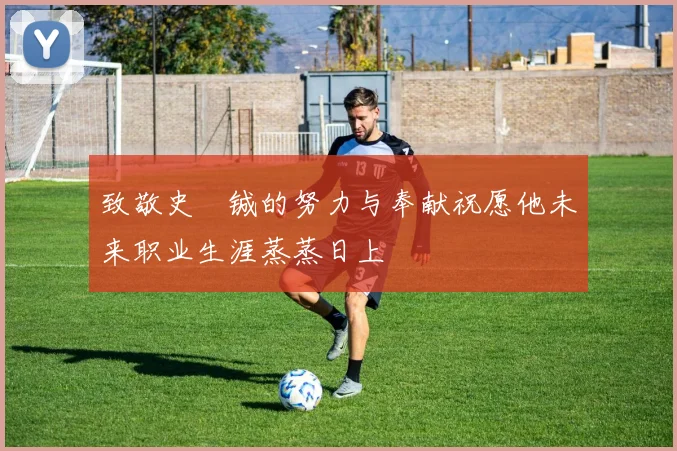致敬史堉铖的努力与奉献祝愿他未来职业生涯蒸蒸日上