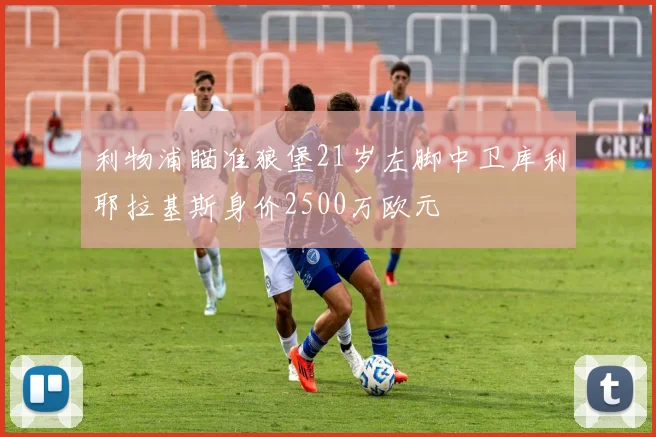 利物浦瞄准狼堡21岁左脚中卫库利耶拉基斯身价2500万欧元