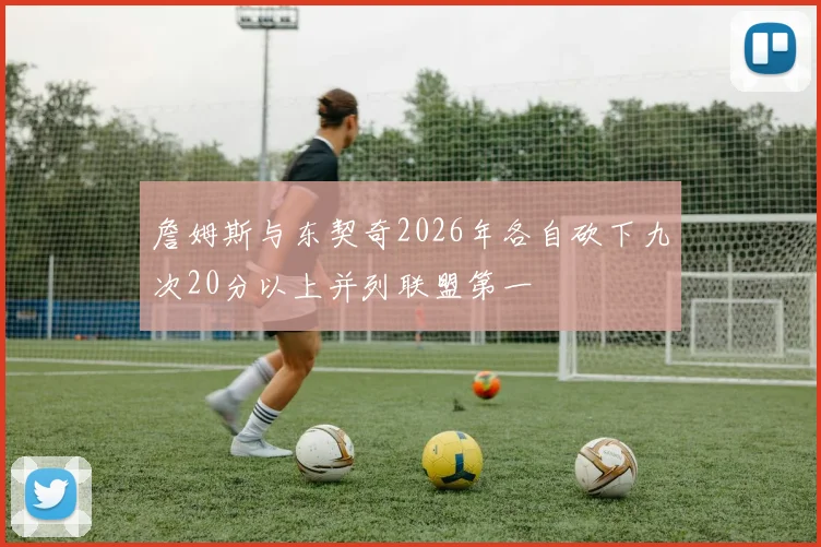 詹姆斯与东契奇2026年各自砍下九次20分以上并列联盟第一