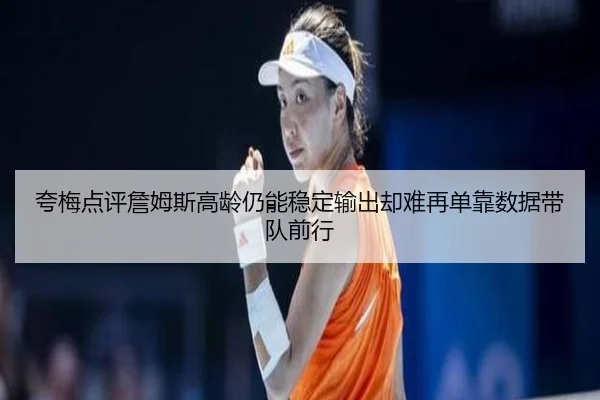 夸梅点评詹姆斯高龄仍能稳定输出却难再单靠数据带队前行（vkgame）