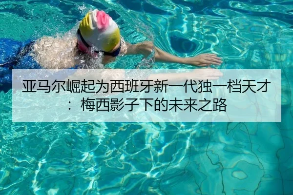亚马尔崛起为西班牙新一代独一档天才:梅西影子下的未来之路